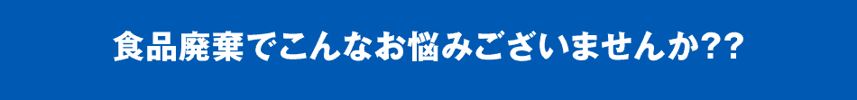 食品廃棄でこんなお悩みございませんか？？