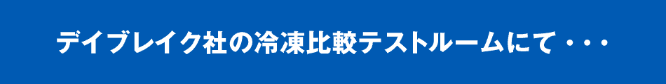 デイブレイク社の冷凍比較テストルームにて・・・