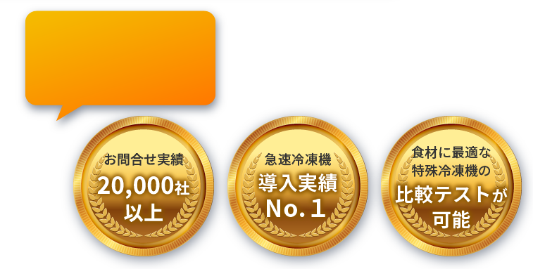 [お問合せ実績特殊冷凍機の20,000社以上][急速冷凍機導入実績No.１][食材に最適な比較テストが可能]