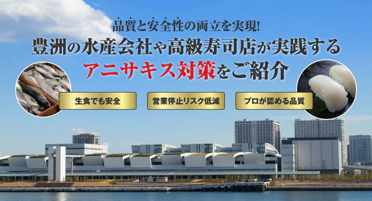 品質と安全性の両立を実現！豊洲の水産会社や高級寿司店が実践するアニサキス対策をご紹介 生食でも安全 営業停止リスク低減 プロが認める品質