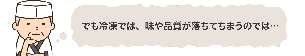 でも冷凍では、味や品質が落ちてちまうのでは…