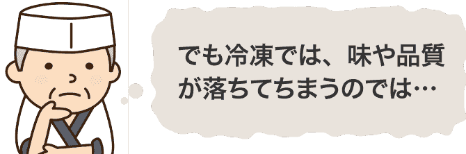 でも冷凍では、味や品質が落ちてちまうのでは…