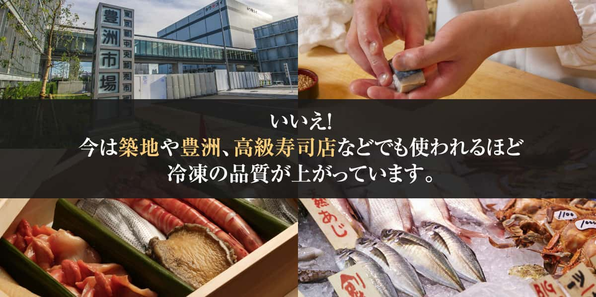 いいえ！今は築地や豊洲、高級寿司店などでも使われるほど急速冷凍の品質が上がっています。