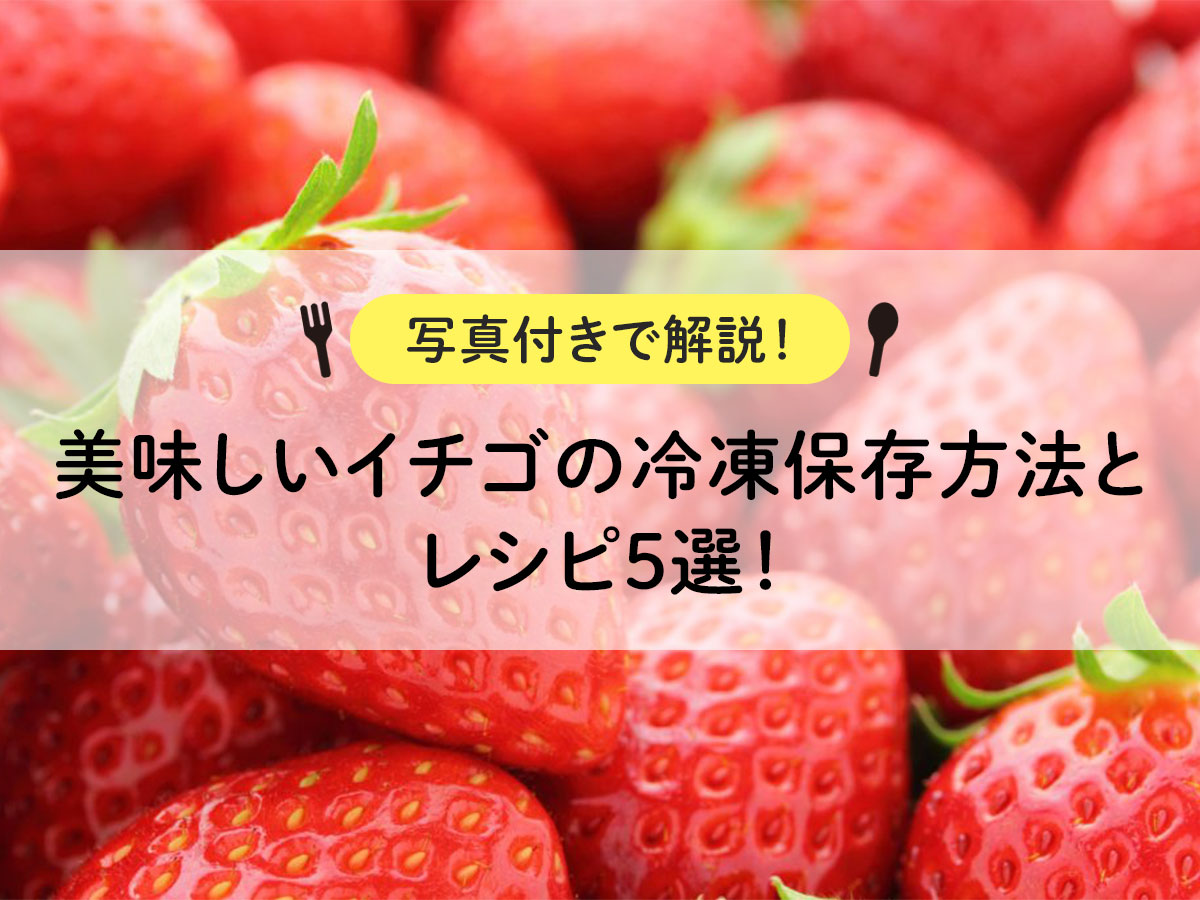 美味しいイチゴの冷凍保存方法とレシピ５選！【写真付きで解説！】
