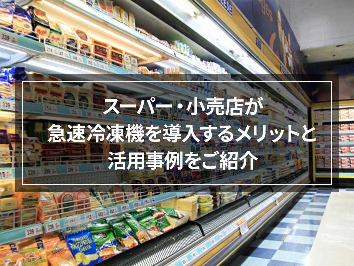 スーパー・小売店が急速冷凍機を導入するメリットと活用事例をご紹介