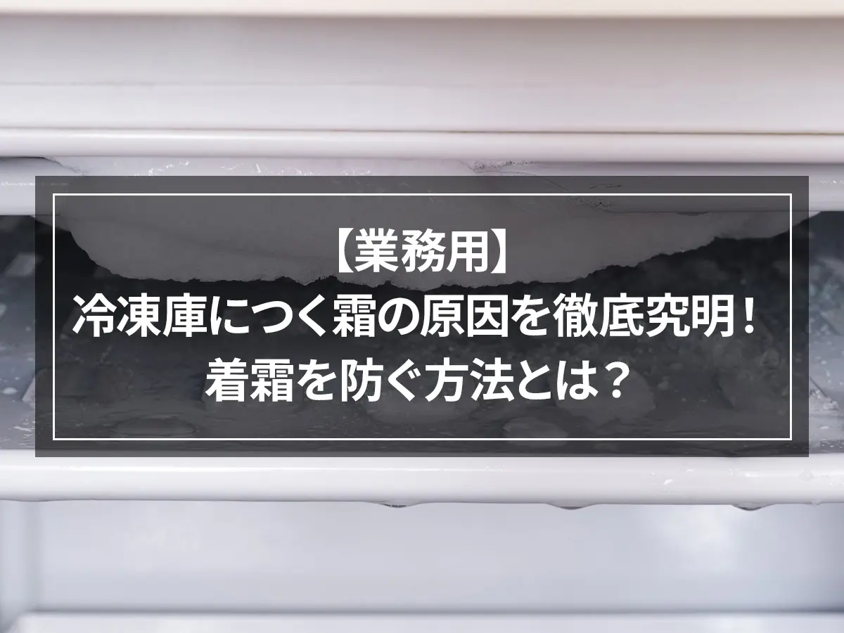 【業務用】冷凍庫につく霜の原因を徹底究明！着霜を防ぐ方法とは？