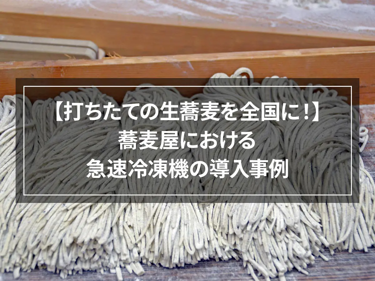 【打ちたての生蕎麦を全国に！】蕎麦屋における急速冷凍機の導入事例