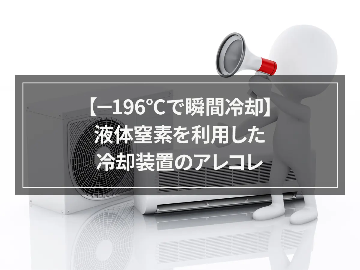 【－196℃で瞬間冷却】液体窒素を利用した冷却装置のアレコレ